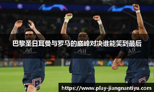 巴黎圣日耳曼与罗马的巅峰对决谁能笑到最后